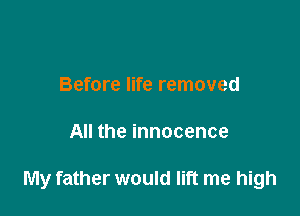 Before life removed

All the innocence

My father would lift me high