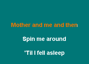 Mother and me and then

Spin me around

'Til I fell asleep