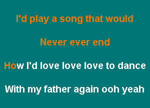 I'd play a song that would
Never ever end
How I'd love love love to dance

With my father again 00h yeah