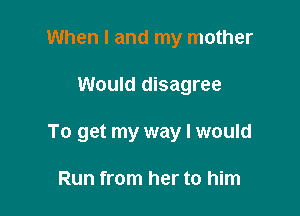 When I and my mother

Would disagree

To get my way I would

Run from her to him