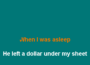When I was asleep

He left a dollar under my sheet