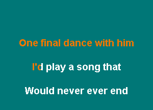 One final dance with him

I'd play a song that

Would never ever end