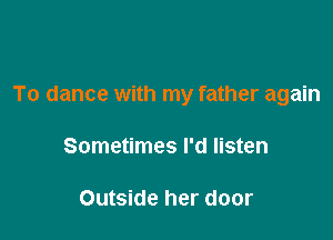 To dance with my father again

Sometimes I'd listen

Outside her door