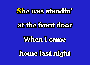 She was standin'
at the front door

When I came

home last night