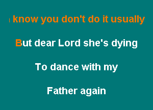 I know you don't do it usually

But dear Lord she's dying
To dance with my

Father again