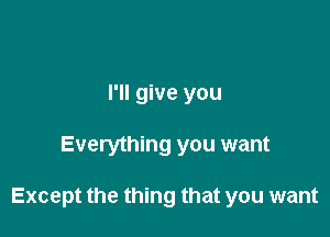 I'll give you

Everything you want

Except the thing that you want