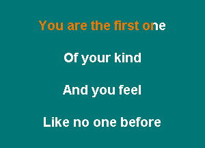 You are the first one

Of your kind

And you feel

Like no one before