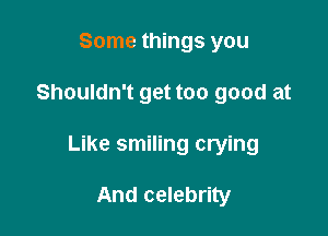 Some things you

Shouldn't get too good at

Like smiling crying

And celebrity
