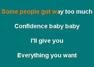 Some people got way too much
Confidence baby baby

I'll give you

Everything you want
