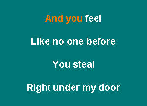 And you feel
Like no one before

You steal

Right under my door