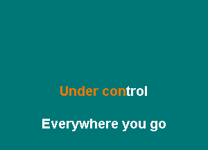 Under control

Everywhere you go
