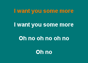 I want you some more

I want you some more
Oh no oh no oh no

Ohno