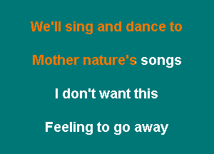 We'll sing and dance to
Mother nature's songs

I don't want this

Feeling to go away