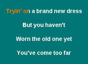 Tryin' on a brand new dress

But you haven't

Worn the old one yet

You've come too far