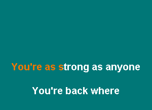You're as strong as anyone

You're back where