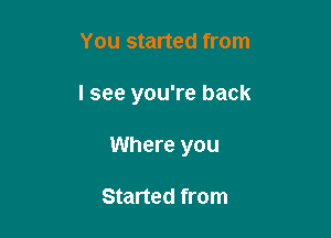 You started from

lsee you're back

Where you

Started from