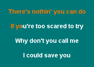 There's nothin' you can do
If you're too scared to try

Why don't you call me

I could save you
