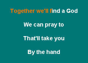 Together we'll find a God

We can pray to

That'll take you

By the hand
