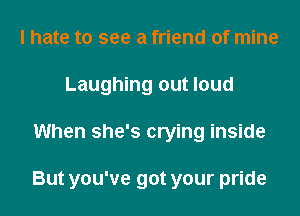I hate to see a friend of mine
Laughing out loud
When she's crying inside

But you've got your pride