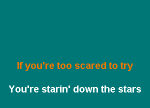 If you're too scared to try

You're starin' down the stars