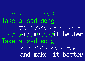 MO 7 w H v)?
Take a sad song
712FX47 3 h N9?

? 9 Bndvmakex it better
Take a sad song
TDF x47 4v h x9?
and make it better