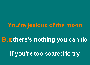 You're jealous of the moon

But there's nothing you can do

If you're too scared to try