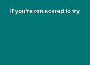 If you're too scared to try
