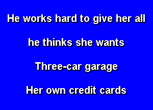 He works hard to give her all

he thinks she wants

Three-car garage

Her own credit cards