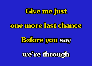 Give me just

one more last chance

Before you say

we're through