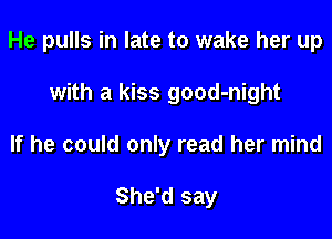 He pulls in late to wake her up
with a kiss good-night
If he could only read her mind

She'd say