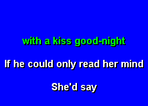 with a kiss good-night

If he could only read her mind

She'd say