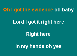 Oh I got the evidence oh baby
Lord I got it right here

Right here

In my hands oh yes