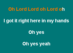 Oh Lord Lord oh Lord oh

I got it right here in my hands

Oh yes

Oh yes yeah