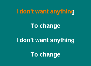 I don't want anything

To change

I don't want anything

To change