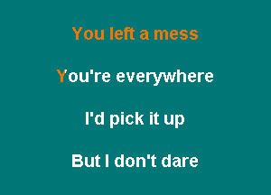 You left a mess

You're everywhere

I'd pick it up

But I don't dare