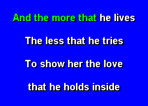 And the more that he lives

The less that he tries

To show her the love

that he holds inside