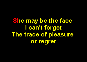 She may be the face
I can't forget

The trace of pleasure
or regret