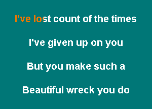 I've lost count of the times
I've given up on you

But you make such a

Beautiful wreck you do