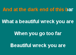 And at the dark end of this bar
What a beautiful wreck you are
When you go too far

Beautiful wreck you are