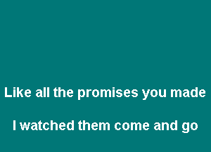 Like all the promises you made

lwatched them come and go