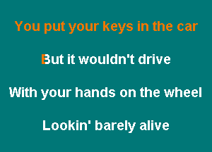 You put your keys in the car

But it wouldn't drive

With your hands on the wheel

Lookin' barely alive