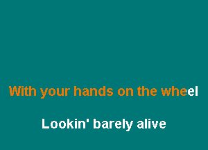 With your hands on the wheel

Lookin' barely alive