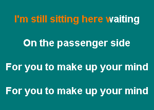 I'm still sitting here waiting
0n the passenger side
For you to make up your mind

For you to make up your mind