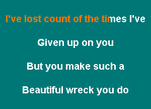 I've lost count of the times I've
Given up on you

But you make such a

Beautiful wreck you do