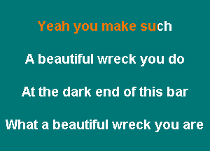 Yeah you make such
A beautiful wreck you do
At the dark end of this bar

What a beautiful wreck you are