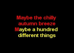 Maybe the chilly
autumn breeze

Maybe a hundred
different things