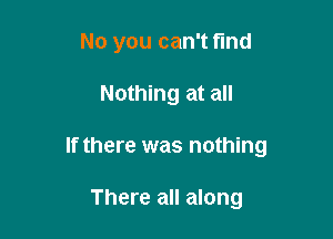 No you can't fund

Nothing at all

If there was nothing

There all along