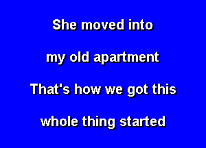 She moved into

my old apartment

That's how we got this

whole thing started