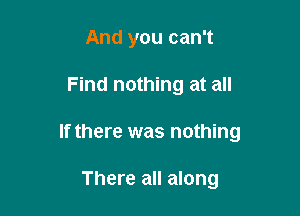 And you can't

Find nothing at all

If there was nothing

There all along