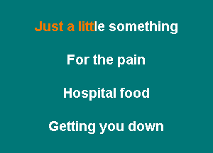 Just a little something

For the pain
Hospital food

Getting you down